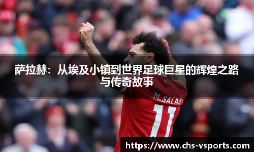 萨拉赫：从埃及小镇到世界足球巨星的辉煌之路与传奇故事