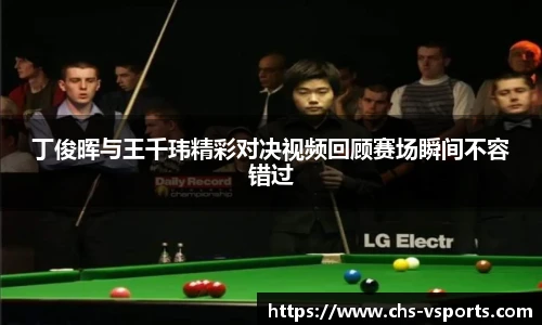 丁俊晖与王千玮精彩对决视频回顾赛场瞬间不容错过