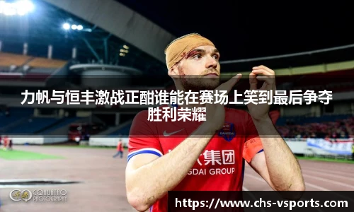 力帆与恒丰激战正酣谁能在赛场上笑到最后争夺胜利荣耀